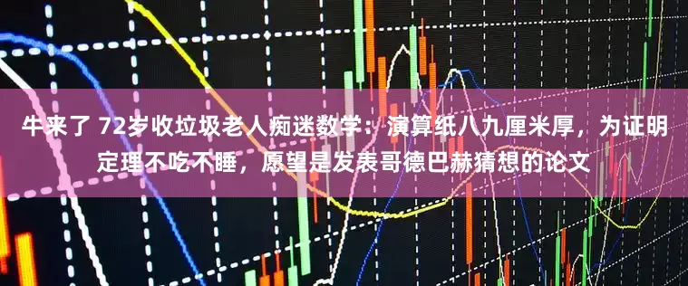 牛来了 72岁收垃圾老人痴迷数学：演算纸八九厘米厚，为证明定理不吃不睡，愿望是发表哥德巴赫猜想的论文