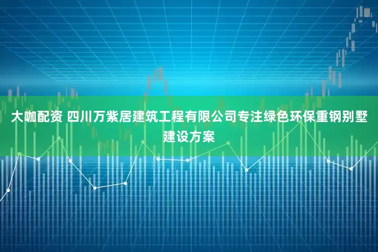 大咖配资 四川万紫居建筑工程有限公司专注绿色环保重钢别墅建设方案